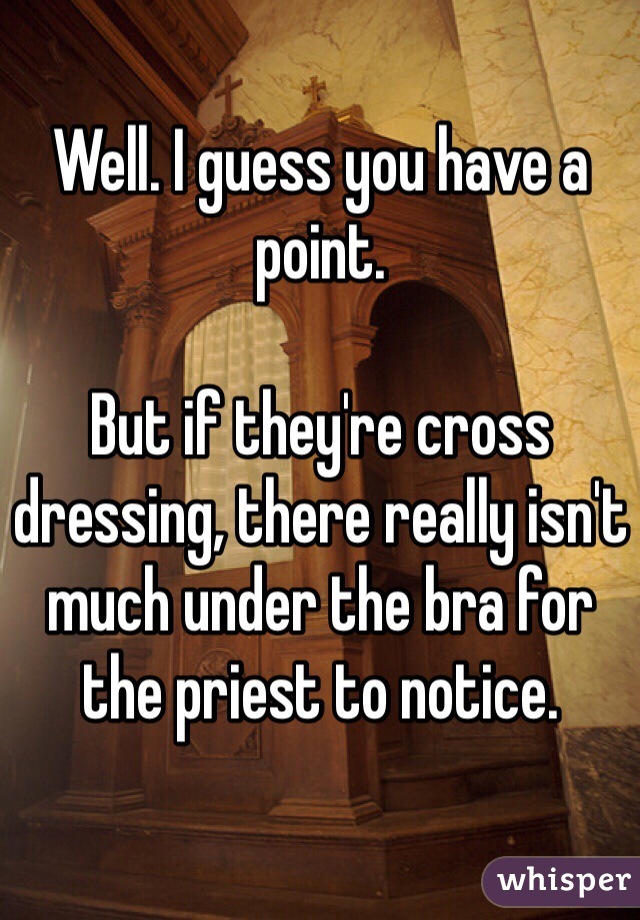 Well. I guess you have a point. 

But if they're cross dressing, there really isn't much under the bra for the priest to notice. 