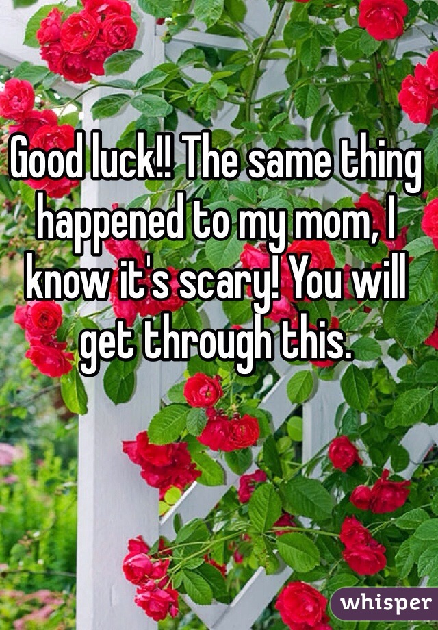 Good luck!! The same thing happened to my mom, I know it's scary! You will get through this. 