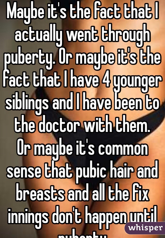 Maybe it's the fact that I actually went through puberty. Or maybe it's the fact that I have 4 younger siblings and I have been to the doctor with them. 
Or maybe it's common sense that pubic hair and breasts and all the fix innings don't happen until puberty