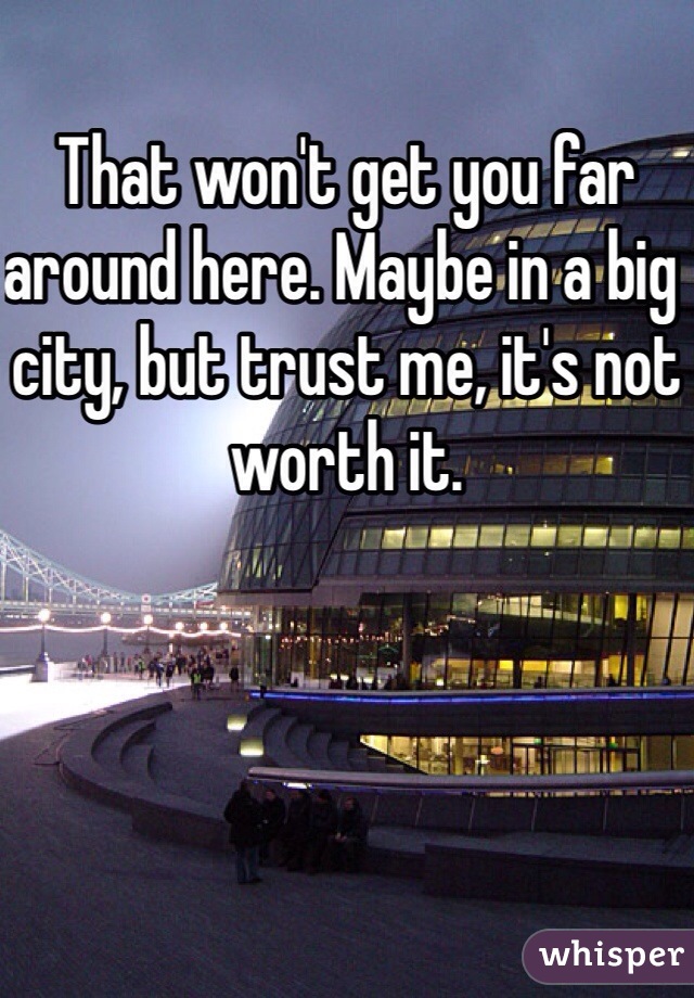 That won't get you far around here. Maybe in a big city, but trust me, it's not worth it.
