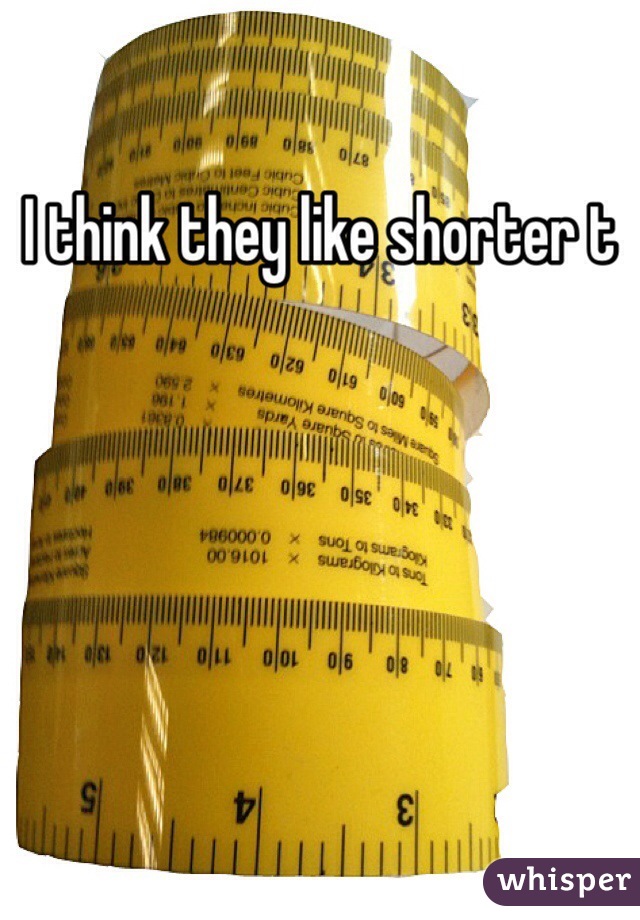 I think they like shorter t