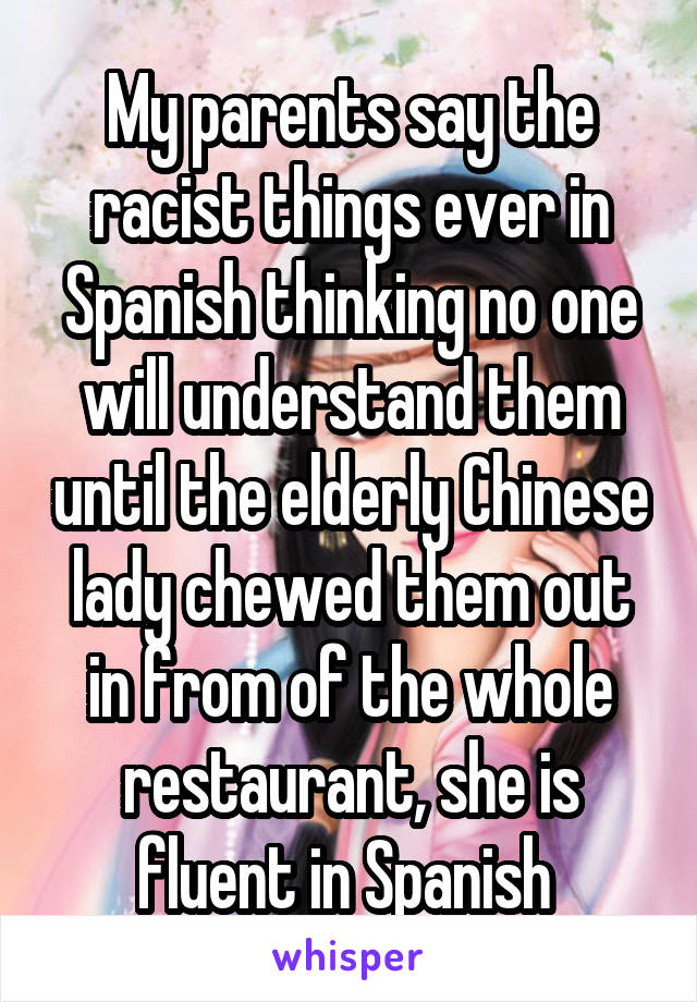 My parents say the racist things ever in Spanish thinking no one will understand them until the elderly Chinese lady chewed them out in from of the whole restaurant, she is fluent in Spanish 
