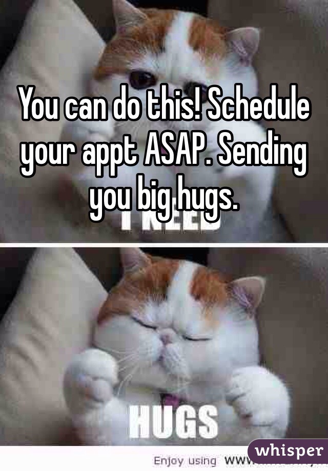 You can do this! Schedule your appt ASAP. Sending you big hugs. 