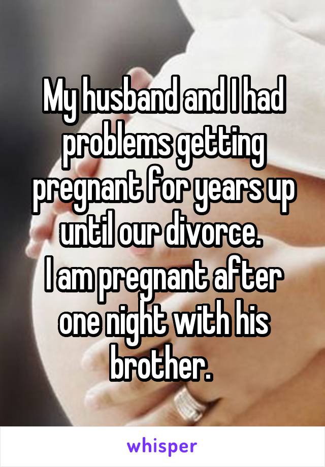 My husband and I had problems getting pregnant for years up until our divorce. 
I am pregnant after one night with his brother. 