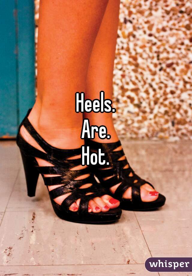 Heels.
Are.
Hot.