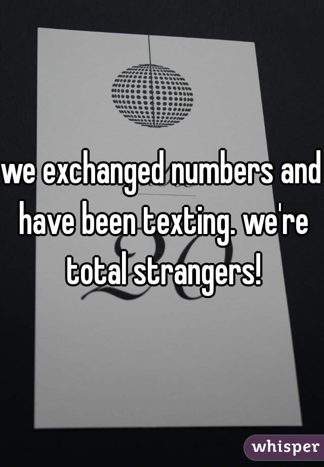 we exchanged numbers and have been texting. we're total strangers!
