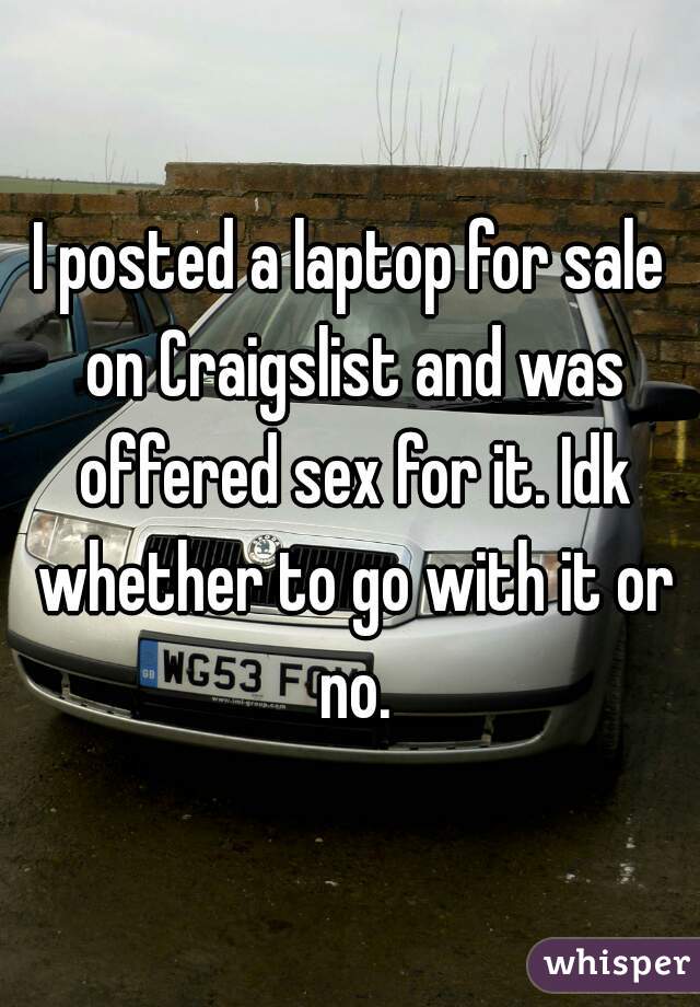 I posted a laptop for sale on Craigslist and was offered sex for it. Idk whether to go with it or no.