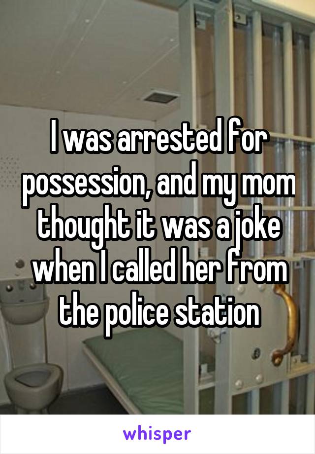 I was arrested for possession, and my mom thought it was a joke when I called her from the police station