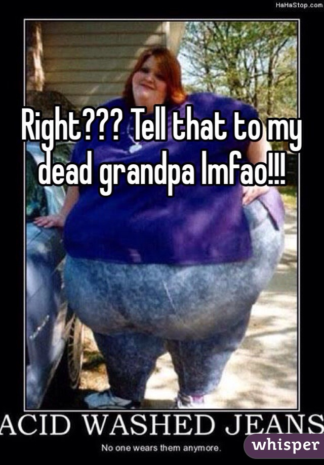 Right??? Tell that to my dead grandpa lmfao!!!