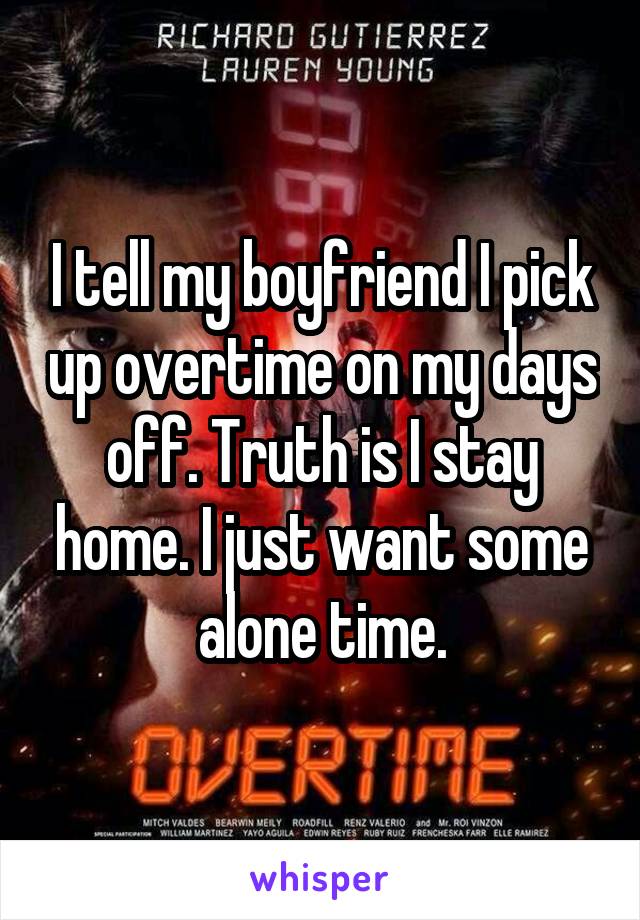 I tell my boyfriend I pick up overtime on my days off. Truth is I stay home. I just want some alone time.