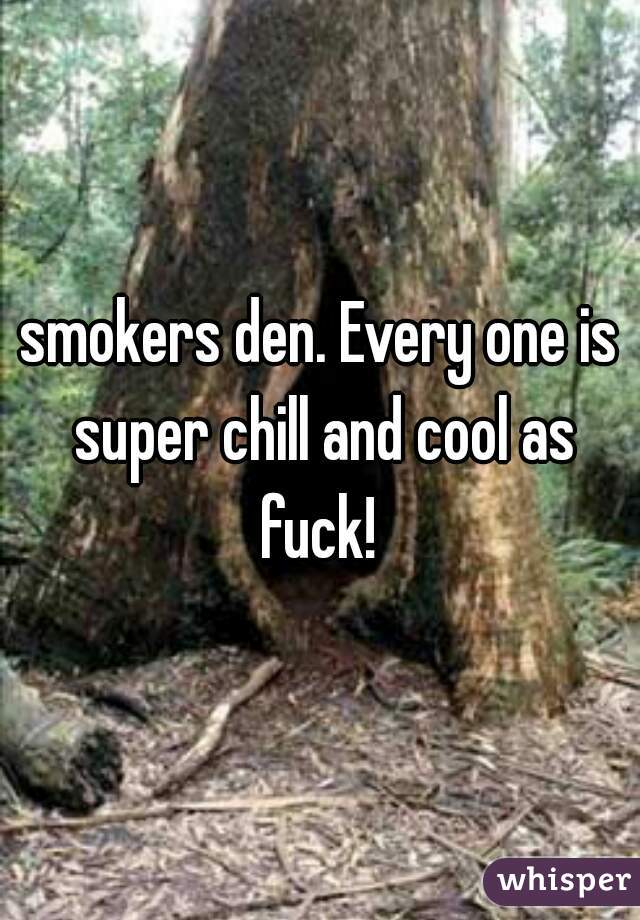 smokers den. Every one is super chill and cool as fuck! 
