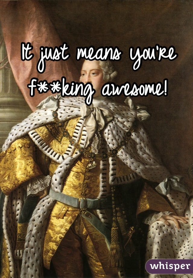 It just means you're f**king awesome!