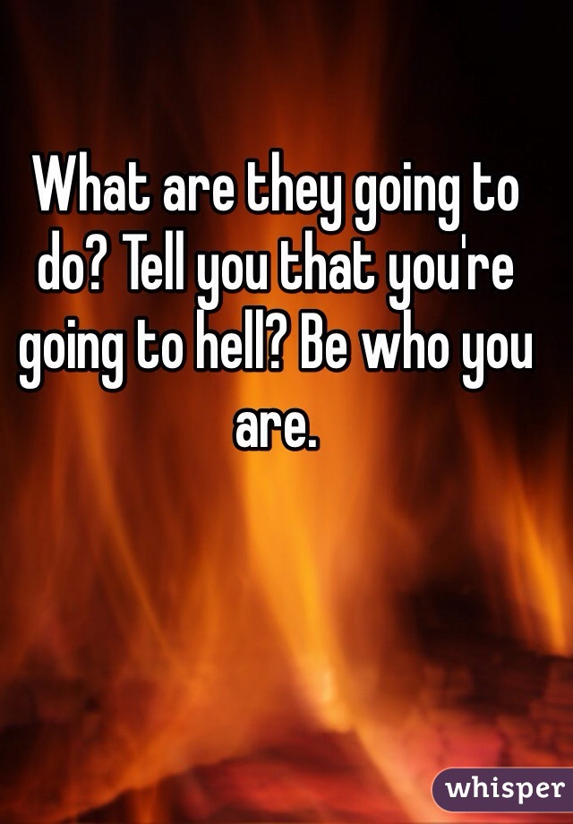 What are they going to do? Tell you that you're going to hell? Be who you are. 