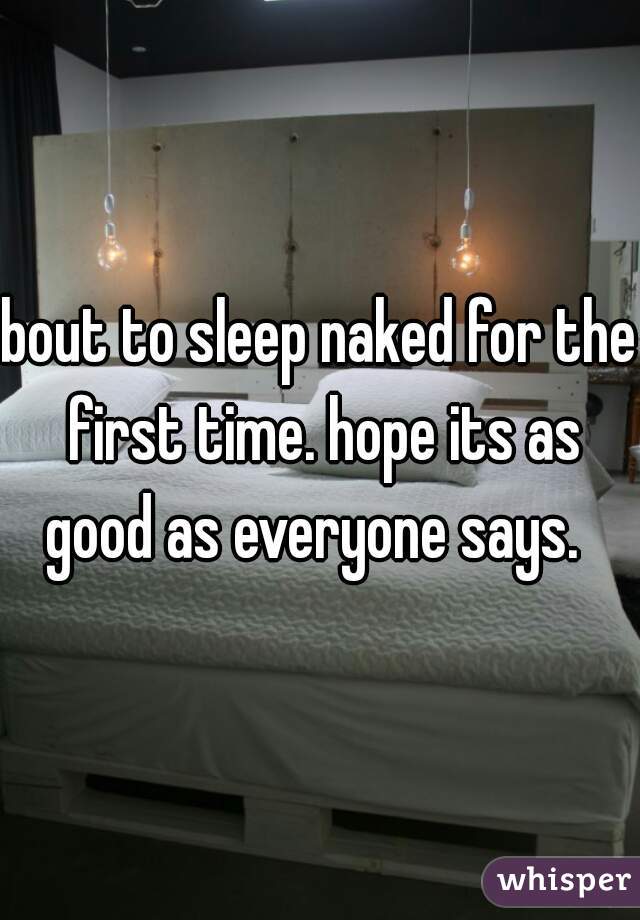 bout to sleep naked for the first time. hope its as good as everyone says.  
