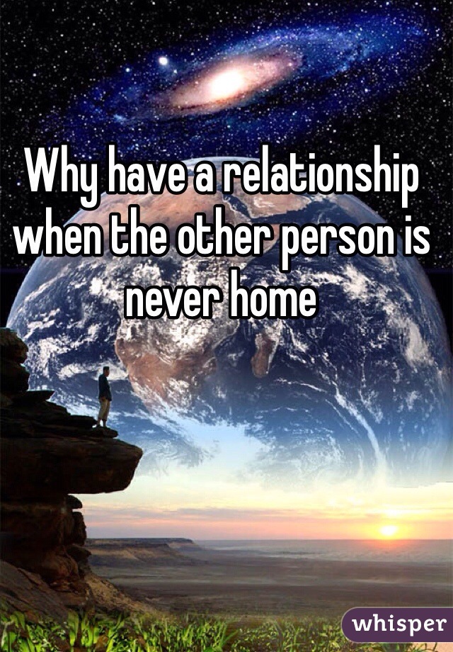 Why have a relationship when the other person is never home 