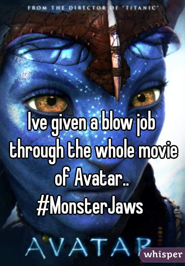 Ive given a blow job through the whole movie of Avatar..  #MonsterJaws  