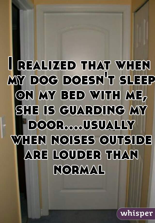 I realized that when my dog doesn't sleep on my bed with me, she is guarding my door....usually when noises outside are louder than normal 