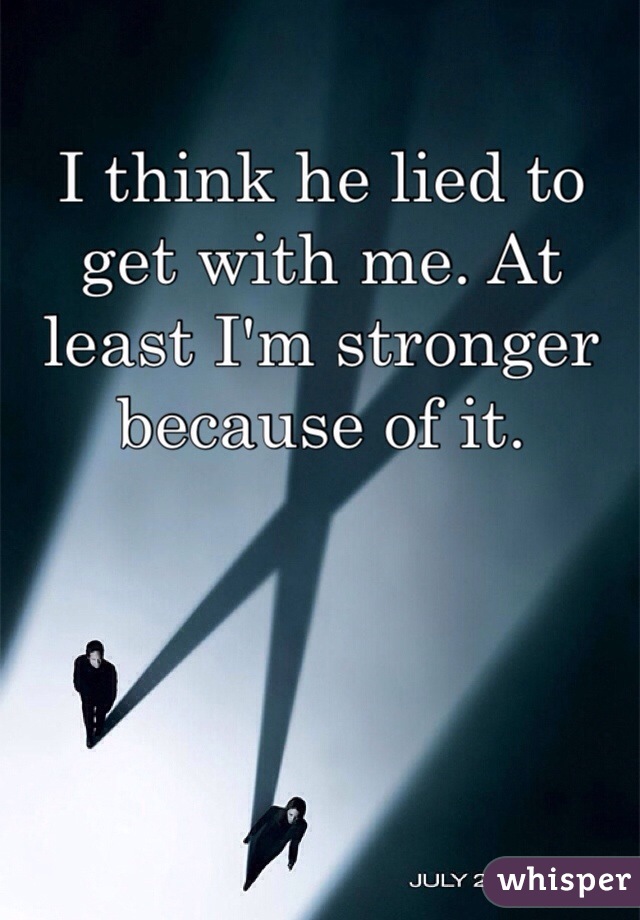 I think he lied to get with me. At least I'm stronger because of it. 