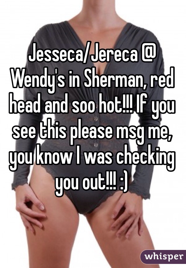 Jesseca/Jereca @ Wendy's in Sherman, red head and soo hot!!! If you see this please msg me, you know I was checking you out!!! :)