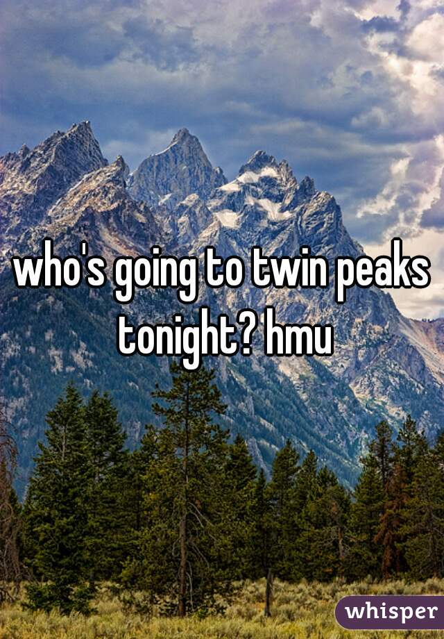 who's going to twin peaks tonight? hmu
