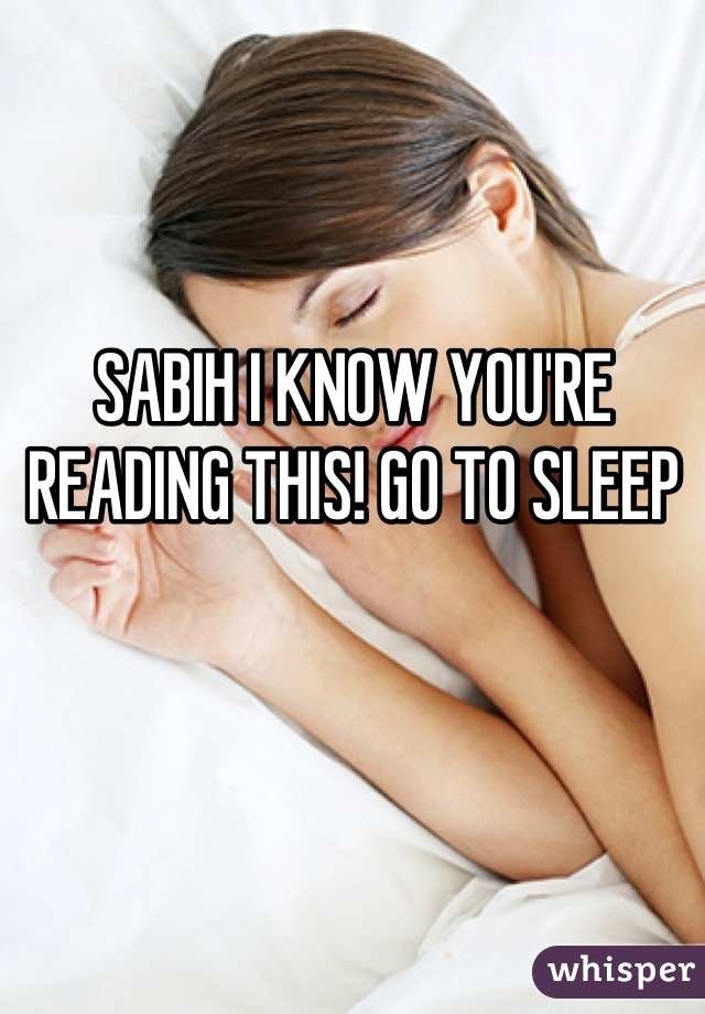 SABIH I KNOW YOU'RE READING THIS! GO TO SLEEP