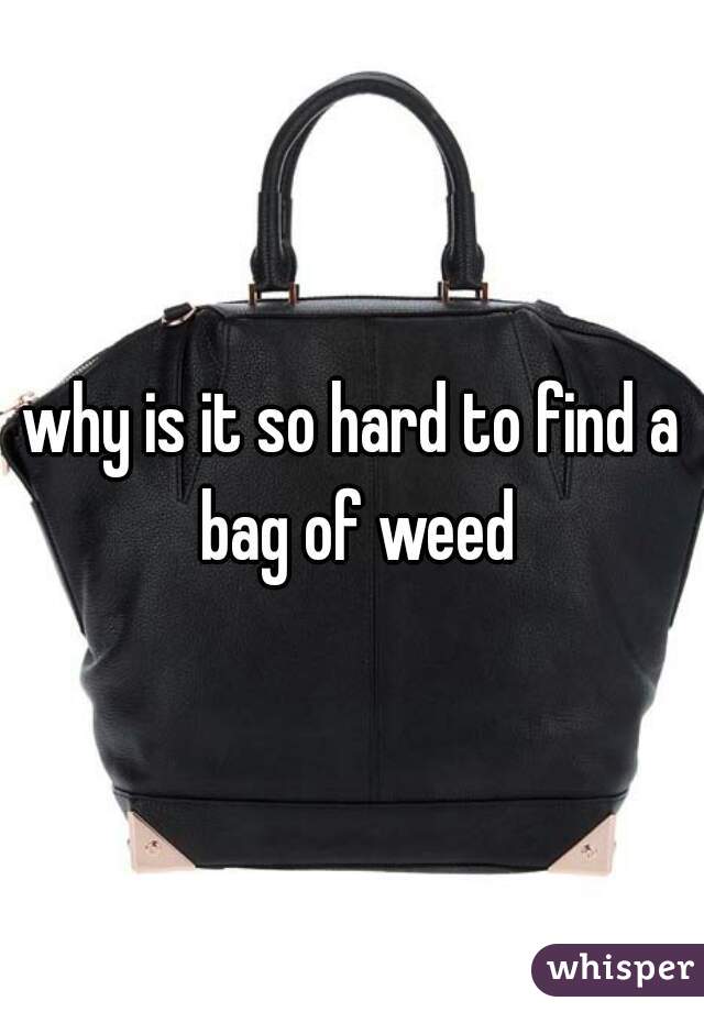 why is it so hard to find a bag of weed