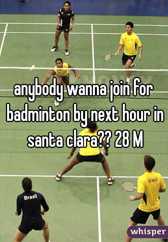 anybody wanna join for badminton by next hour in santa clara?? 28 M