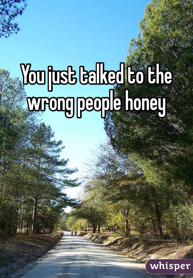 You just talked to the wrong people honey