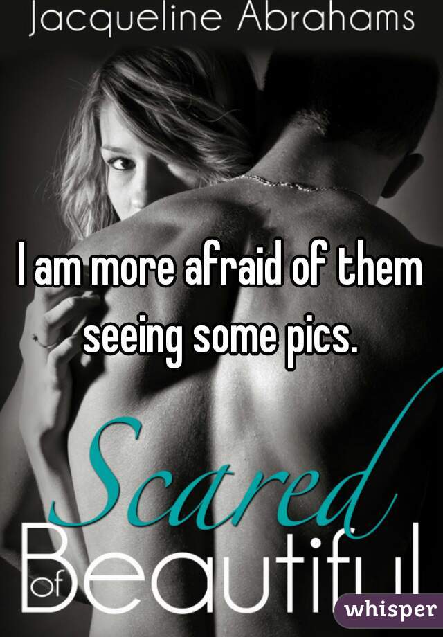 I am more afraid of them seeing some pics. 