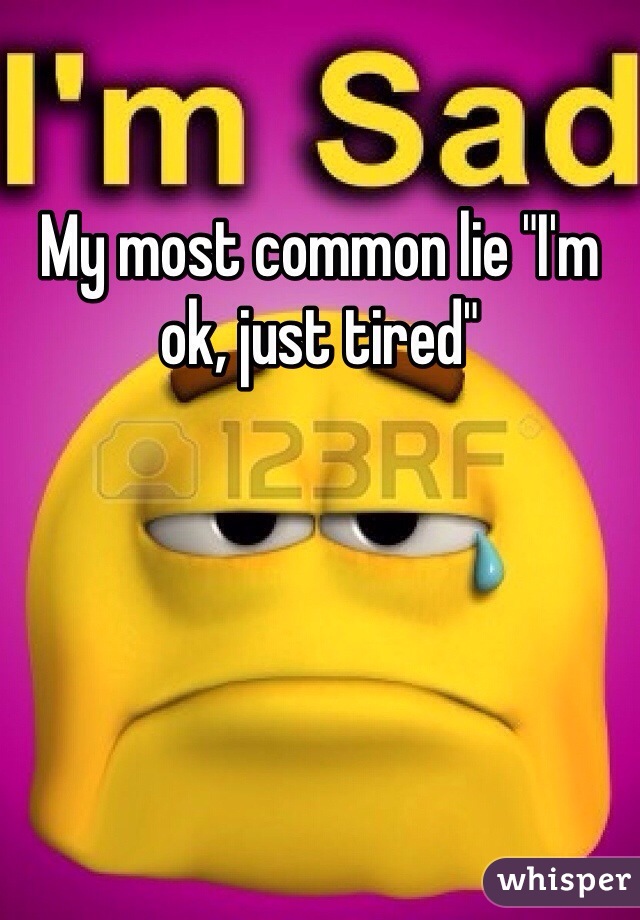 My most common lie "I'm ok, just tired" 