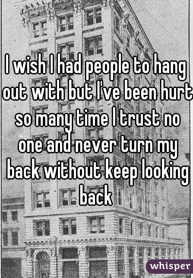 I wish I had people to hang out with but I've been hurt so many time I trust no one and never turn my back without keep looking back 