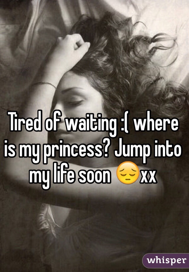 Tired of waiting :( where is my princess? Jump into my life soon 😔xx