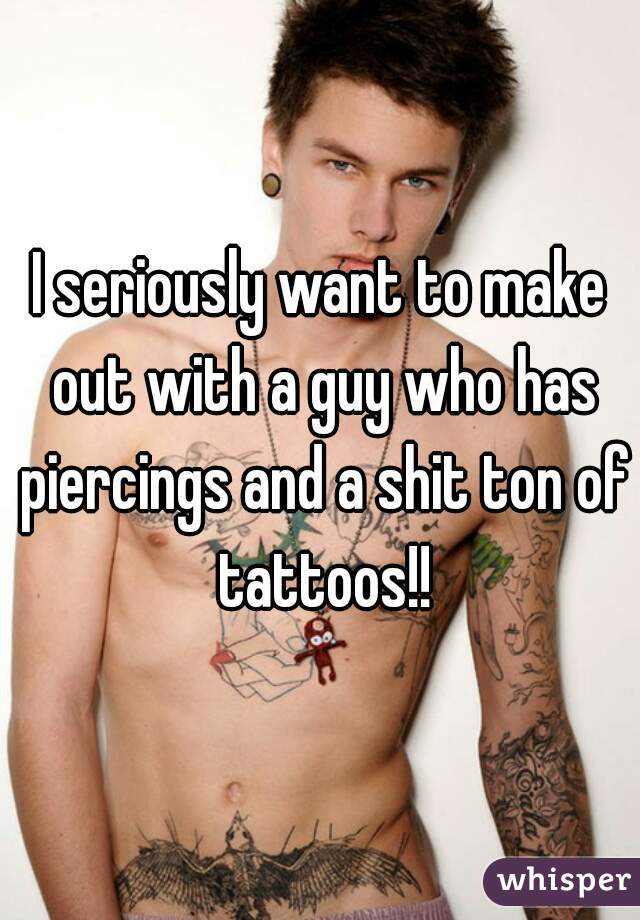 I seriously want to make out with a guy who has piercings and a shit ton of tattoos!!