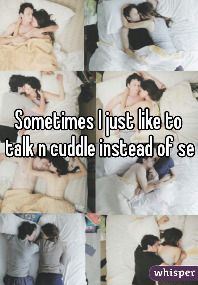 Sometimes I just like to talk n cuddle instead of sex