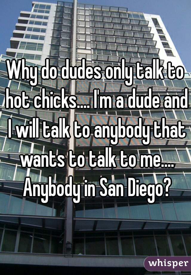 Why do dudes only talk to hot chicks.... I'm a dude and I will talk to anybody that wants to talk to me.... Anybody in San Diego?