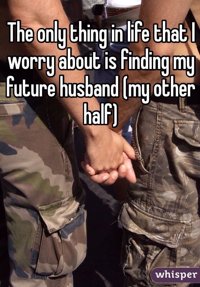 The only thing in life that I worry about is finding my future husband (my other half)