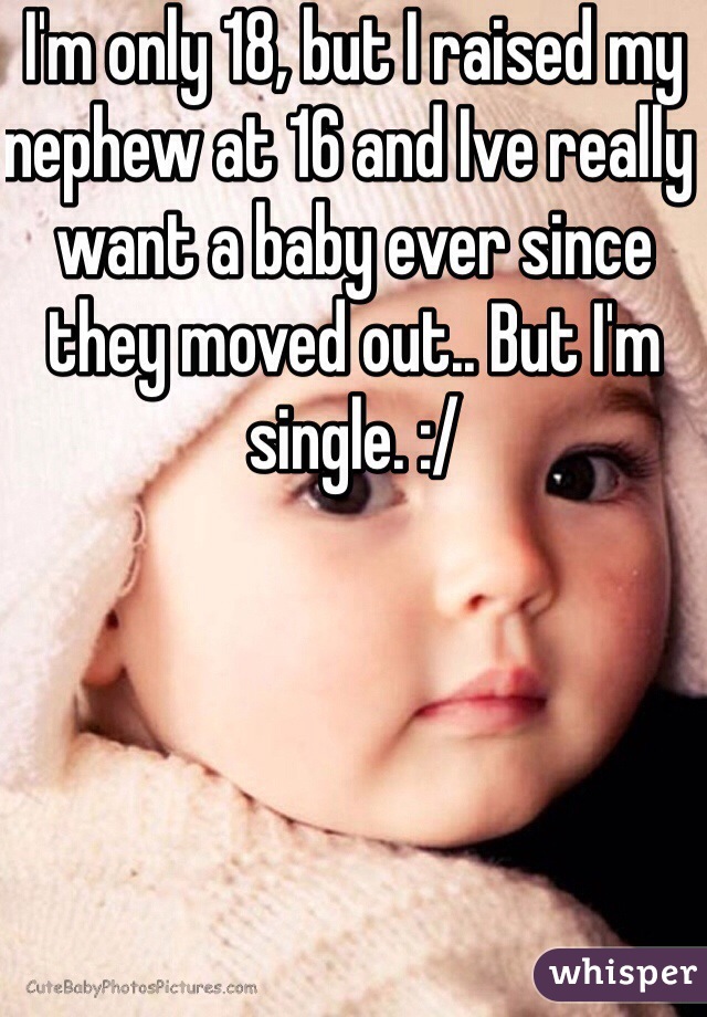 I'm only 18, but I raised my nephew at 16 and Ive really want a baby ever since they moved out.. But I'm single. :/
