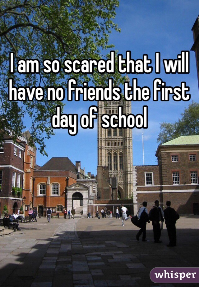 I am so scared that I will have no friends the first day of school