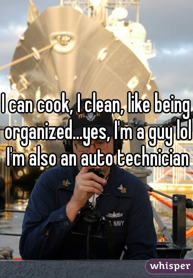 I can cook, I clean, like being organized...yes, I'm a guy lol I'm also an auto technician