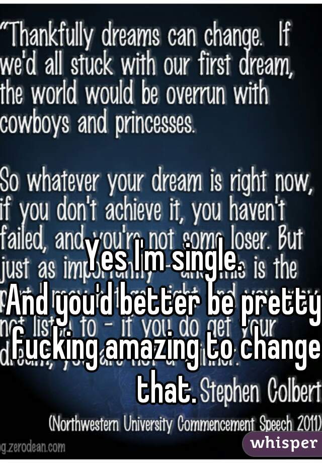 Yes I'm single.
And you'd better be pretty fucking amazing to change that.