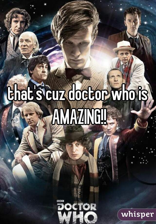 that's cuz doctor who is AMAZING!!