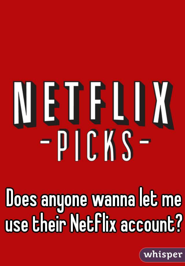 Does anyone wanna let me use their Netflix account? 