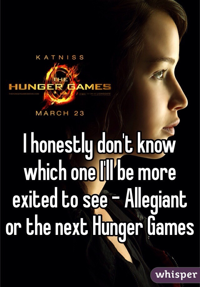 I honestly don't know which one I'll be more exited to see - Allegiant or the next Hunger Games