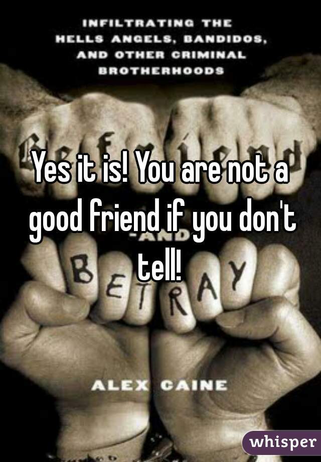 Yes it is! You are not a good friend if you don't tell! 