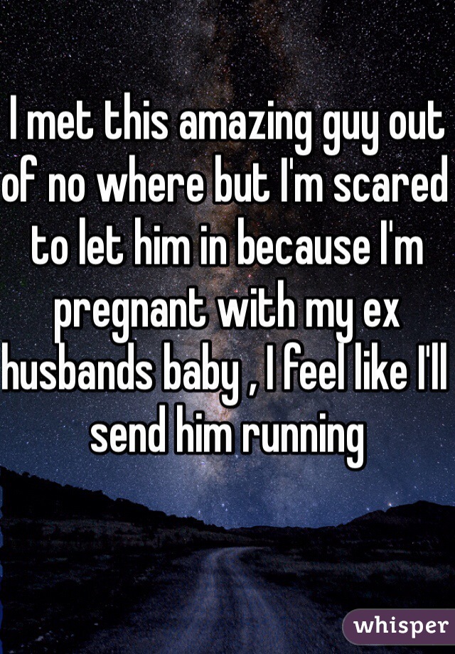 I met this amazing guy out of no where but I'm scared to let him in because I'm pregnant with my ex husbands baby , I feel like I'll send him running 