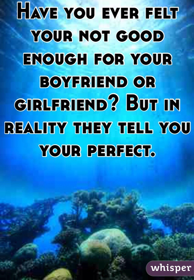 Have you ever felt your not good enough for your boyfriend or girlfriend? But in reality they tell you your perfect. 