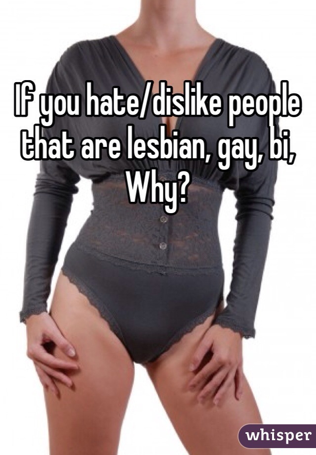 If you hate/dislike people that are lesbian, gay, bi, 
Why?