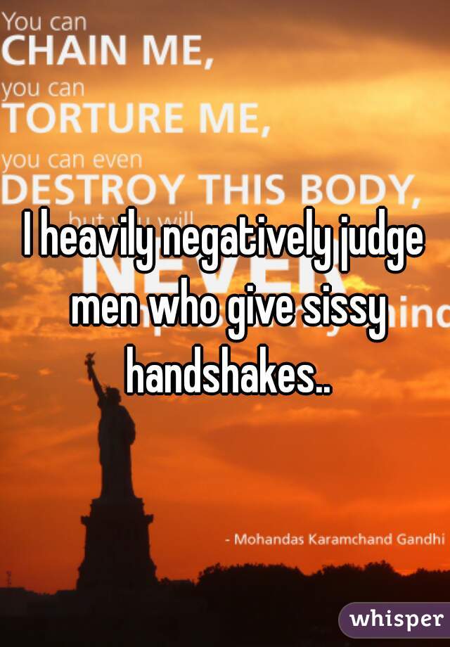 I heavily negatively judge men who give sissy handshakes..
