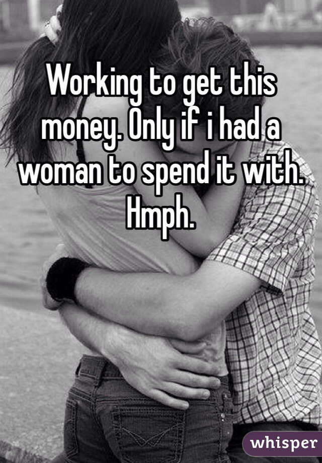 Working to get this money. Only if i had a woman to spend it with. Hmph. 