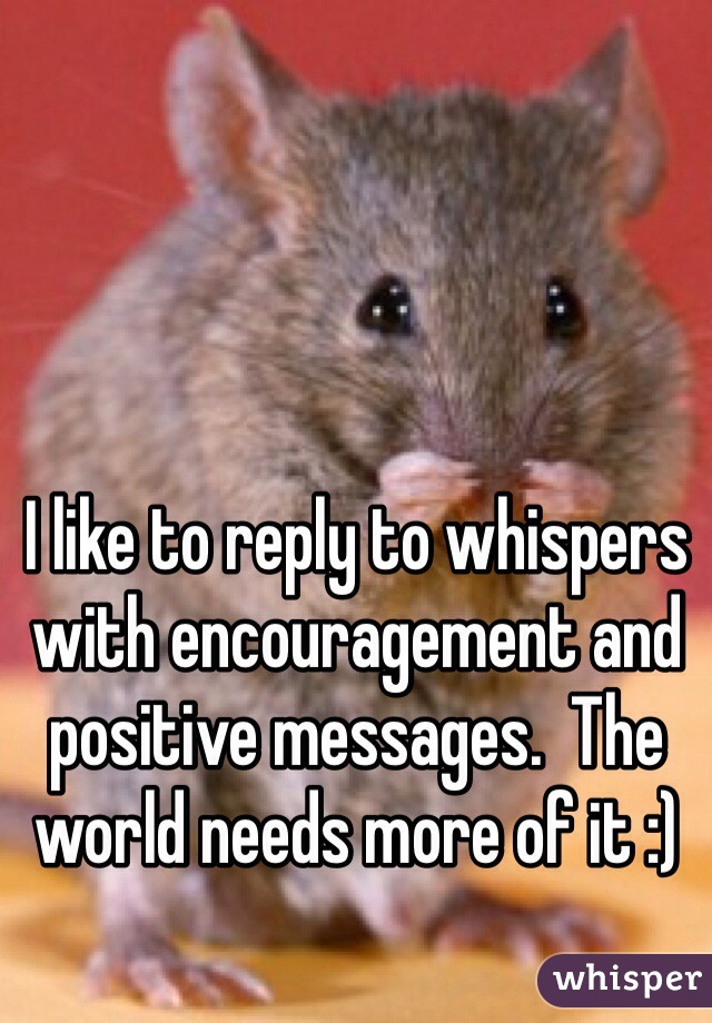 I like to reply to whispers with encouragement and positive messages.  The world needs more of it :)